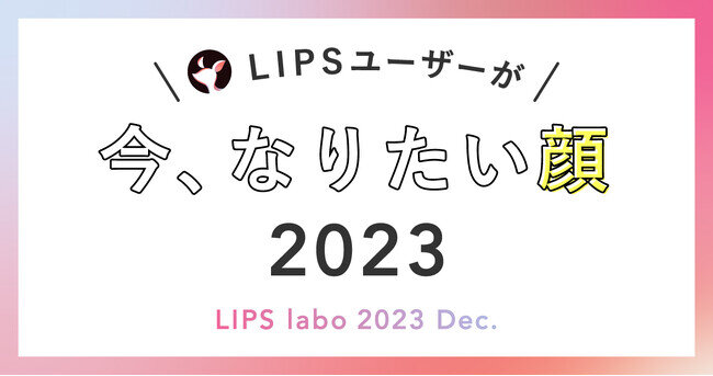 【LIPS labo】今年も調査しました！年代別「今、なりたい顔No.1 2023」【2023年12月号】