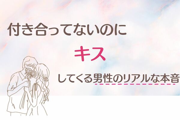 「ただの欲？それとも…」付き合ってないのに、キスをしてくる男性のリアルな本音３選