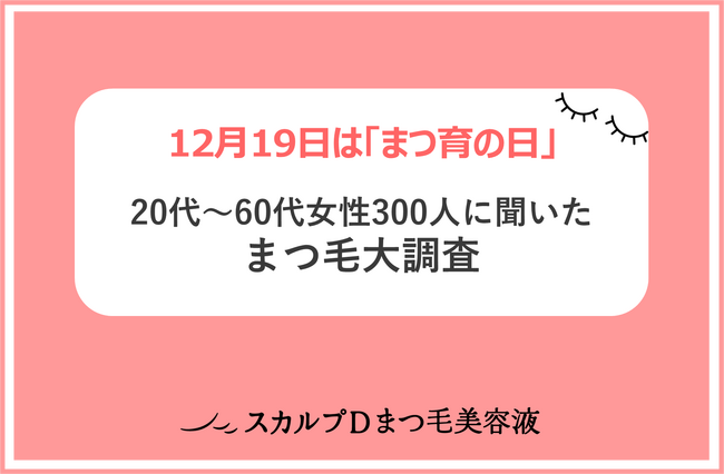 ＜12月19日は「まつ育の日」＞「スカルプDまつ毛美容液」が、「まつ毛大調査」を発表！平成VS令和、まつ毛美容にかけるお金が平均890円増！20代〜60代、各年代の理想の「まつ毛」は？