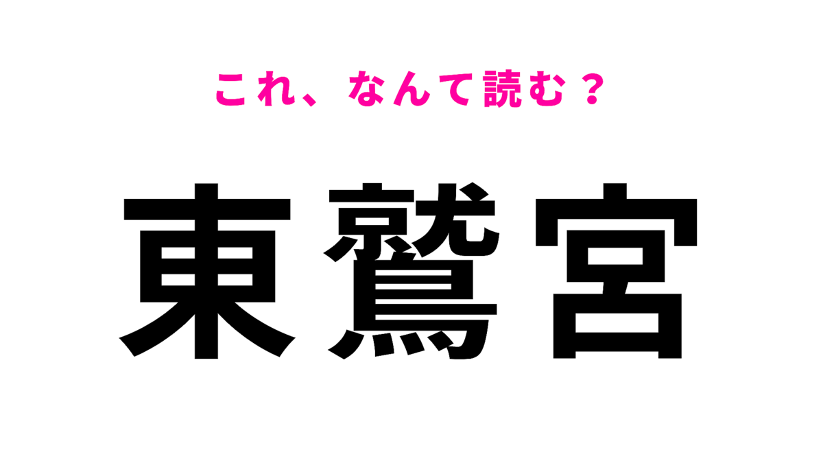 「東鷲宮」はなんて読む?「鷲」に苦戦する…!