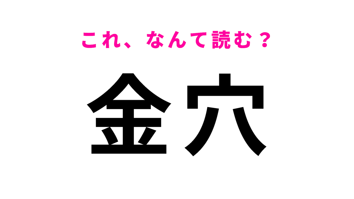 【金穴】はなんて読む?「きんあな」ではありません!