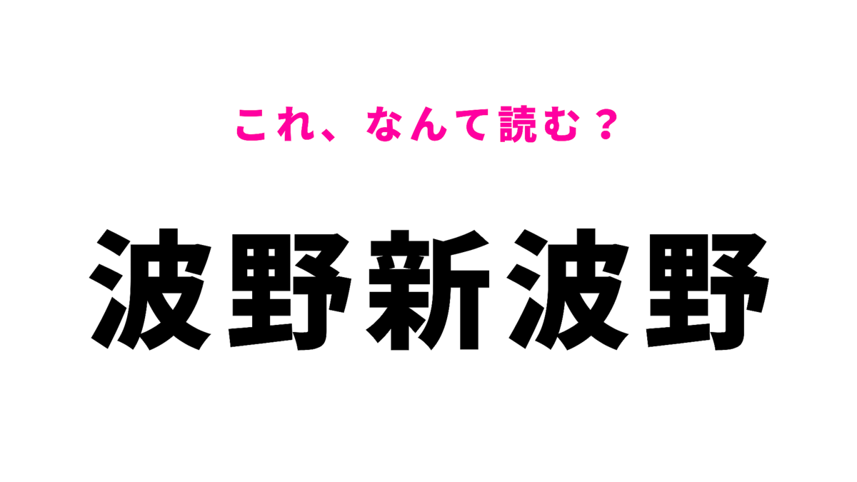 「波野新波野」はなんて読む?ゲシュタルト崩壊しそう…