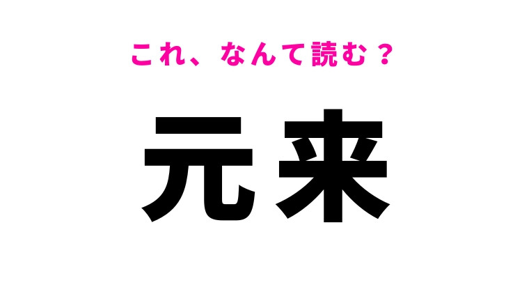 【元来】はなんて読む?「げんらい」ではありません!