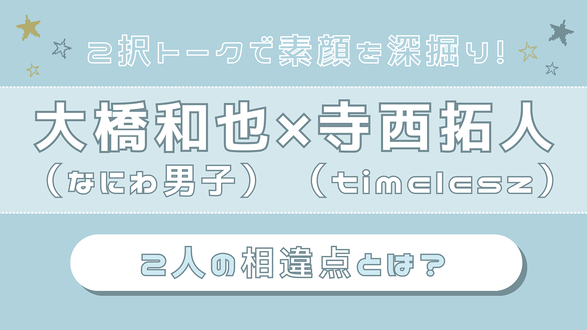 【大橋和也(なにわ男子)×寺西拓人(timelesz)】連絡は?好きな人には?真逆コンビなふたりの“相違点”をフカボリ♡