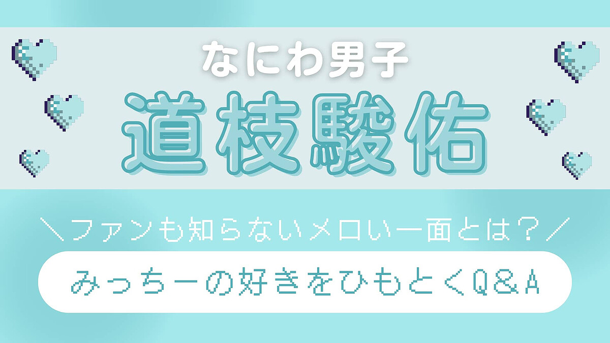 【なにわ男子・道枝駿佑】を丸ごと知りたい!ときめき濃度高めの「メロい一面」をネホハホ♡